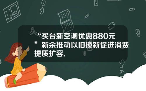 “买台新空调优惠880元”新余推动以旧换新促进消费提质扩容.