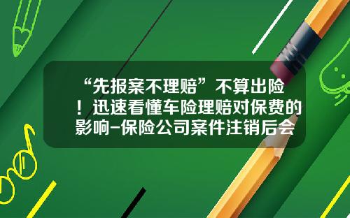 “先报案不理赔”不算出险！迅速看懂车险理赔对保费的影响-保险公司案件注销后会报警吗【新闻】.