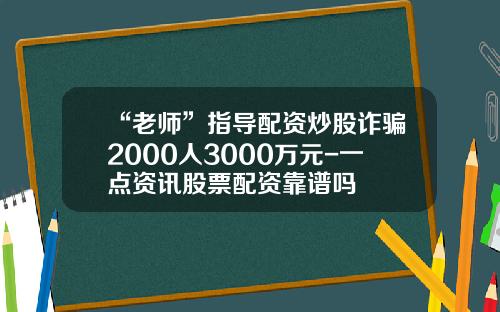“老师”指导配资炒股诈骗2000人3000万元-一点资讯股票配资靠谱吗