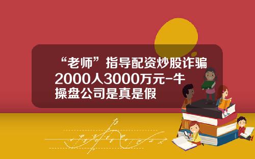 “老师”指导配资炒股诈骗2000人3000万元-牛操盘公司是真是假