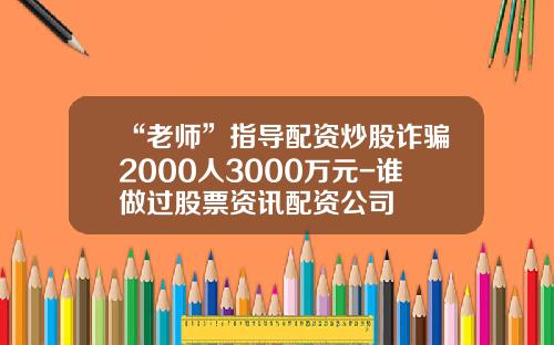 “老师”指导配资炒股诈骗2000人3000万元-谁做过股票资讯配资公司