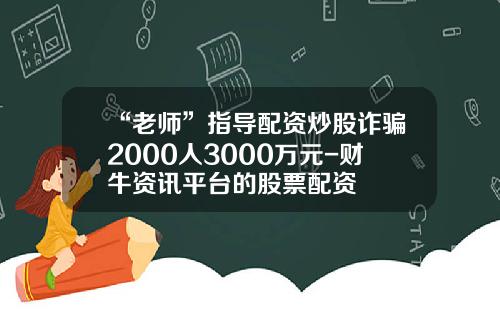 “老师”指导配资炒股诈骗2000人3000万元-财牛资讯平台的股票配资