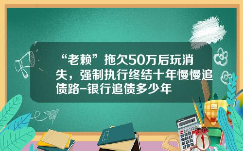 “老赖”拖欠50万后玩消失，强制执行终结十年慢慢追债路-银行追债多少年