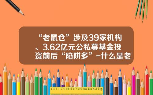 “老鼠仓”涉及39家机构、3.62亿元公私募基金投资前后“陷阱多”-什么是老鼠仓基金