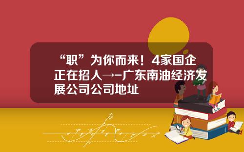 “职”为你而来！4家国企正在招人→-广东南油经济发展公司公司地址