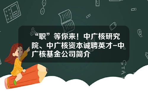 “职”等你来！中广核研究院、中广核资本诚聘英才-中广核基金公司简介