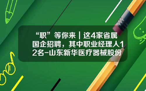 “职”等你来｜这4家省属国企招聘，其中职业经理人12名-山东新华医疗器械股份有限公司待遇