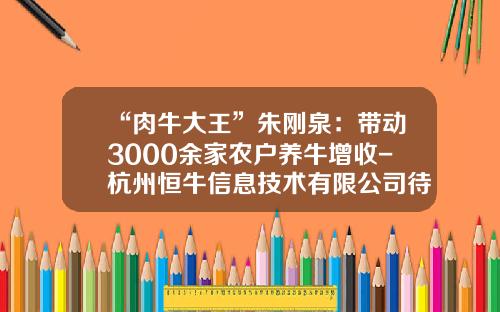 “肉牛大王”朱刚泉：带动3000余家农户养牛增收-杭州恒牛信息技术有限公司待遇