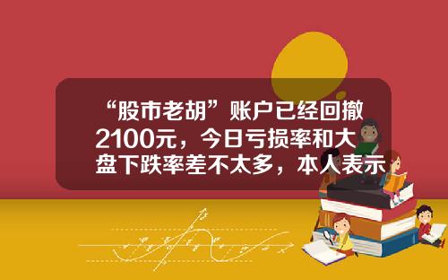 “股市老胡”账户已经回撤2100元，今日亏损率和大盘下跌率差不太多，本人表示满意，期待下一次大盘翻红时能赚得更多……-股票资金贴吧最新资讯新闻