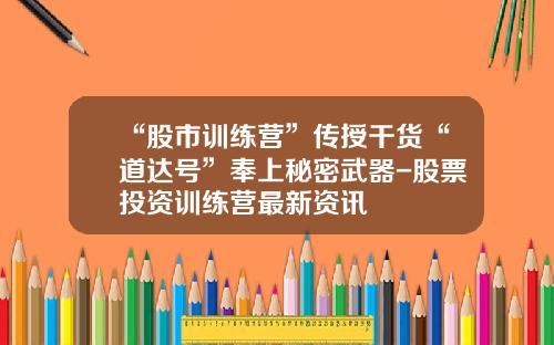 “股市训练营”传授干货“道达号”奉上秘密武器-股票投资训练营最新资讯
