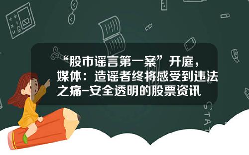 “股市谣言第一案”开庭，媒体：造谣者终将感受到违法之痛-安全透明的股票资讯