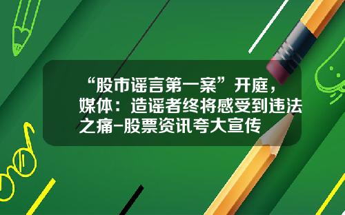 “股市谣言第一案”开庭，媒体：造谣者终将感受到违法之痛-股票资讯夸大宣传