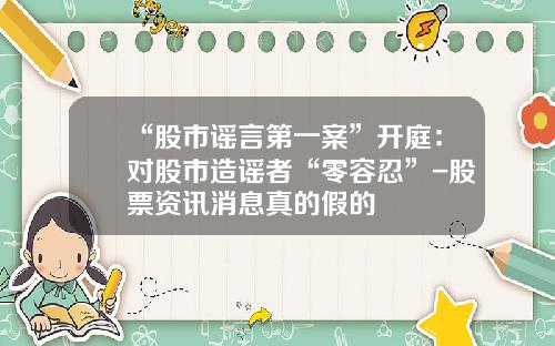 “股市谣言第一案”开庭：对股市造谣者“零容忍”-股票资讯消息真的假的