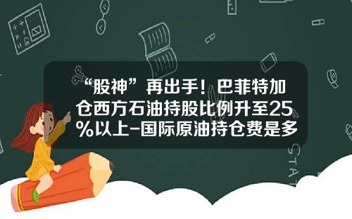 “股神”再出手！巴菲特加仓西方石油持股比例升至25%以上-国际原油持仓费是多少