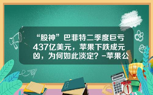 “股神”巴菲特二季度巨亏437亿美元，苹果下跌成元凶，为何如此淡定？-苹果公司曾经面临倒闭负债多少