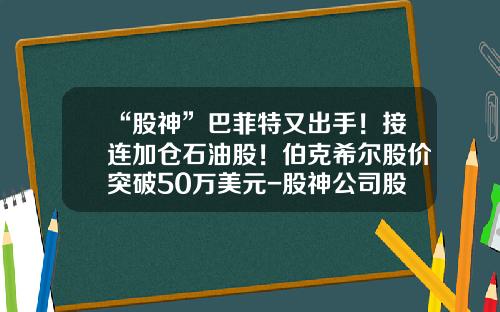 “股神”巴菲特又出手！接连加仓石油股！伯克希尔股价突破50万美元-股神公司股票最新资讯