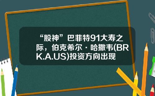 “股神”巴菲特91大寿之际，伯克希尔·哈撒韦(BRK.A.US)投资方向出现哪些变化？-伯克希尔哈撒韦公司历史
