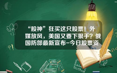 “股神”狂买这只股票！外媒放风，美国又要下狠手？俄国防部最新宣布-今日股票资讯大全