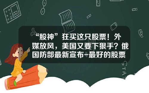 “股神”狂买这只股票！外媒放风，美国又要下狠手？俄国防部最新宣布-最好的股票资讯