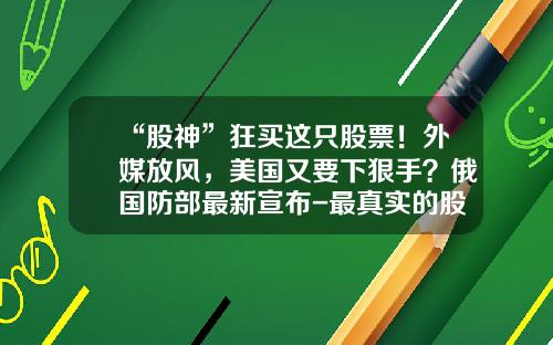 “股神”狂买这只股票！外媒放风，美国又要下狠手？俄国防部最新宣布-最真实的股票资讯