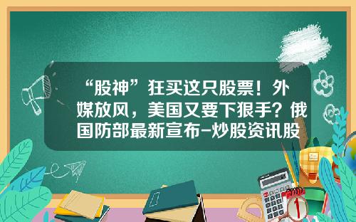 “股神”狂买这只股票！外媒放风，美国又要下狠手？俄国防部最新宣布-炒股资讯股票