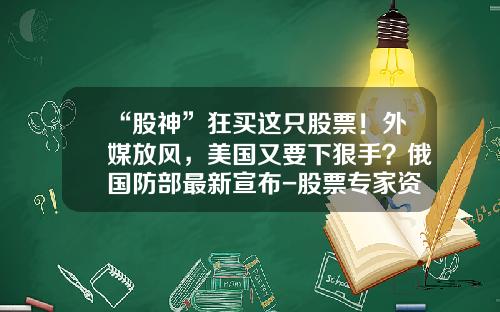 “股神”狂买这只股票！外媒放风，美国又要下狠手？俄国防部最新宣布-股票专家资讯最新报道