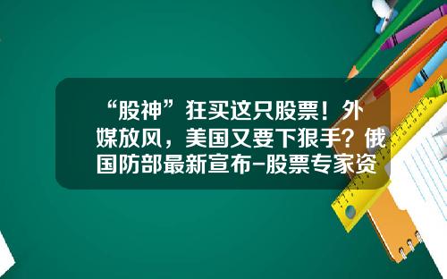 “股神”狂买这只股票！外媒放风，美国又要下狠手？俄国防部最新宣布-股票专家资讯最新消息