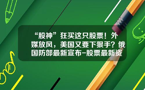 “股神”狂买这只股票！外媒放风，美国又要下狠手？俄国防部最新宣布-股票最新资讯消息新闻