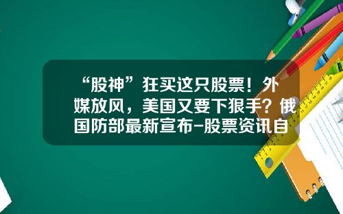 “股神”狂买这只股票！外媒放风，美国又要下狠手？俄国防部最新宣布-股票资讯自动买入