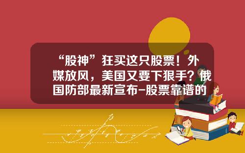 “股神”狂买这只股票！外媒放风，美国又要下狠手？俄国防部最新宣布-股票靠谱的资讯