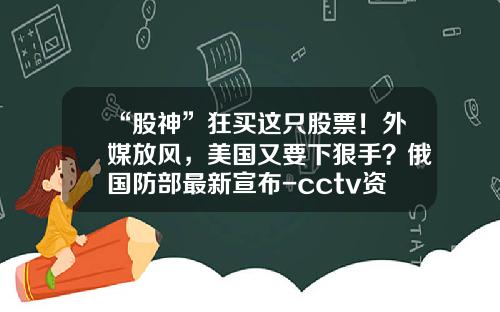 “股神”狂买这只股票！外媒放风，美国又要下狠手？俄国防部最新宣布-cctv资讯频道股票