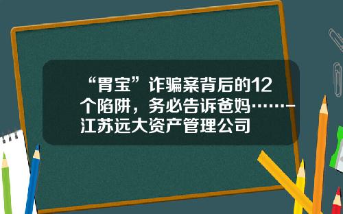 “胃宝”诈骗案背后的12个陷阱，务必告诉爸妈……-江苏远大资产管理公司