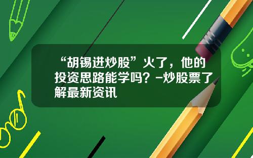 “胡锡进炒股”火了，他的投资思路能学吗？-炒股票了解最新资讯