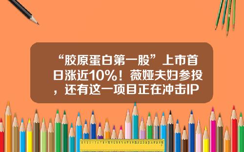 “胶原蛋白第一股”上市首日涨近10%！薇娅夫妇参投，还有这一项目正在冲击IPO-已上市的直销公司