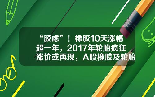 “胶虑”！橡胶10天涨幅超一年，2017年轮胎疯狂涨价或再现，A股橡胶及轮胎上市公司一览-神马集团橡胶轮胎有限公司招聘