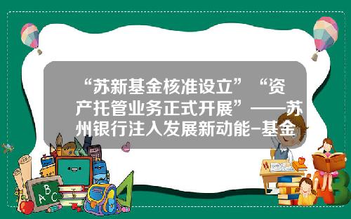 “苏新基金核准设立”“资产托管业务正式开展”——苏州银行注入发展新动能-基金资金托管