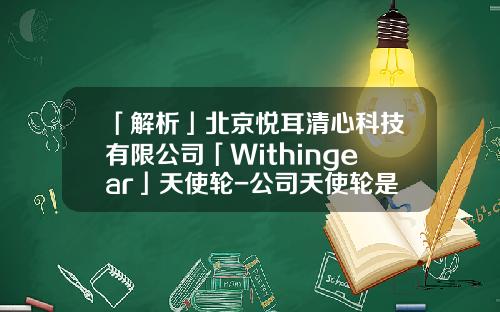 「解析」北京悦耳清心科技有限公司「Withingear」天使轮-公司天使轮是什么意思