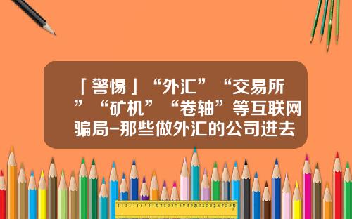 「警惕」“外汇”“交易所”“矿机”“卷轴”等互联网骗局-那些做外汇的公司进去押钱吗