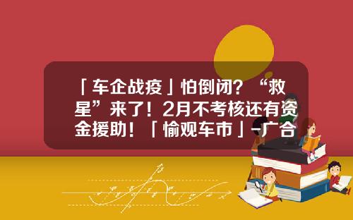 「车企战疫」怕倒闭？“救星”来了！2月不考核还有资金援助！「愉观车市」-广合一个月工资多少【新闻】