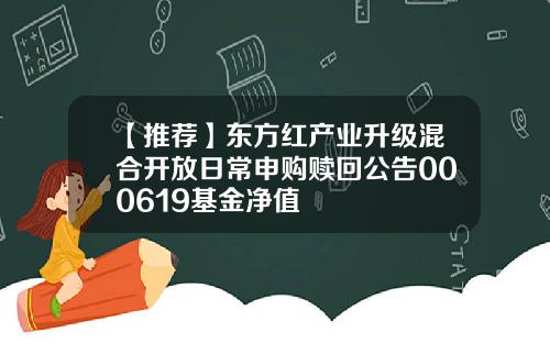 【推荐】东方红产业升级混合开放日常申购赎回公告000619基金净值