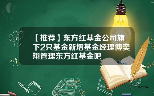 【推荐】东方红基金公司旗下2只基金新增基金经理傅奕翔管理东方红基金吧