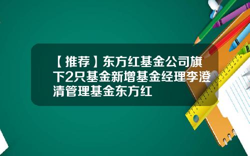 【推荐】东方红基金公司旗下2只基金新增基金经理李澄清管理基金东方红