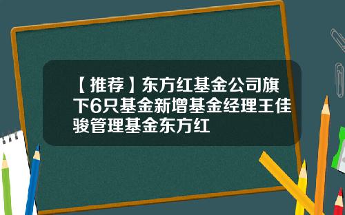 【推荐】东方红基金公司旗下6只基金新增基金经理王佳骏管理基金东方红