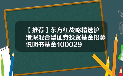 【推荐】东方红战略精选沪港深混合型证券投资基金招募说明书基金100029