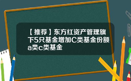【推荐】东方红资产管理旗下5只基金增加C类基金份额a类c类基金