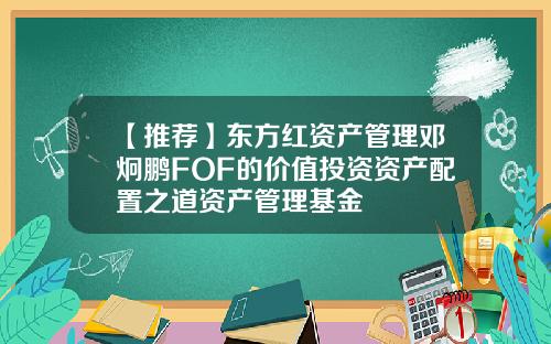 【推荐】东方红资产管理邓炯鹏FOF的价值投资资产配置之道资产管理基金