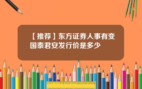 【推荐】东方证券人事有变国泰君安发行价是多少