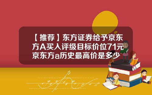 【推荐】东方证券给予京东方A买入评级目标价位71元京东方a历史最高价是多少