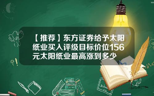 【推荐】东方证券给予太阳纸业买入评级目标价位156元太阳纸业最高涨到多少