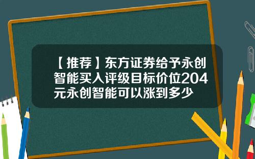 【推荐】东方证券给予永创智能买入评级目标价位204元永创智能可以涨到多少